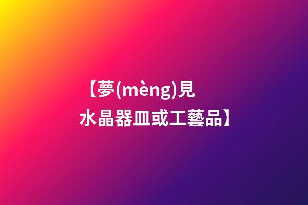 【夢(mèng)見水晶器皿或工藝品】