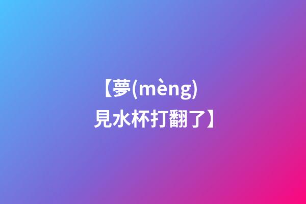 【夢(mèng)見水杯打翻了】