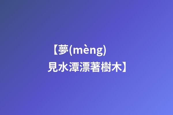 【夢(mèng)見水潭漂著樹木】