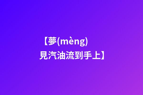 【夢(mèng)見汽油流到手上】