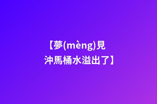 【夢(mèng)見沖馬桶水溢出了】