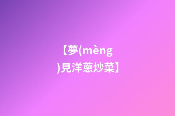 【夢(mèng)見洋蔥炒菜】