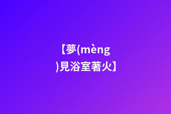 【夢(mèng)見浴室著火】