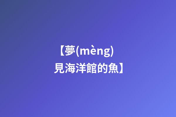 【夢(mèng)見海洋館的魚】