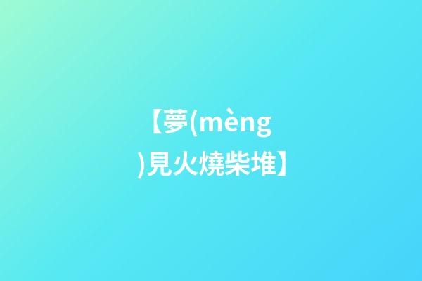 【夢(mèng)見火燒柴堆】