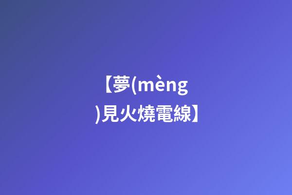 【夢(mèng)見火燒電線】