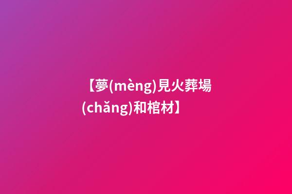 【夢(mèng)見火葬場(chǎng)和棺材】