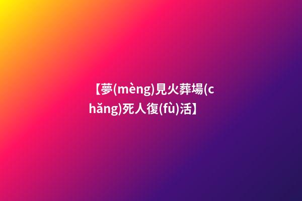 【夢(mèng)見火葬場(chǎng)死人復(fù)活】