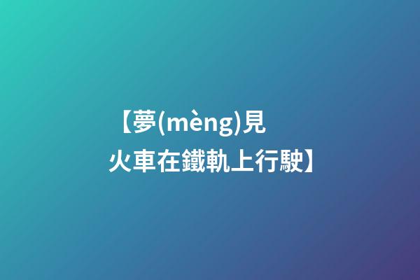 【夢(mèng)見火車在鐵軌上行駛】