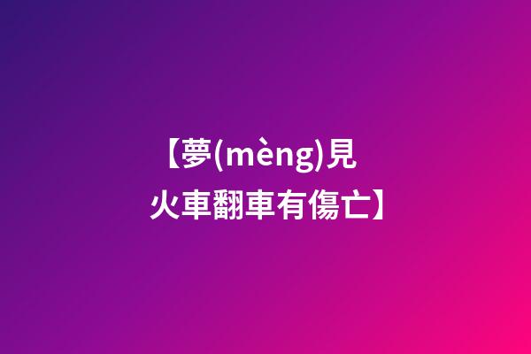 【夢(mèng)見火車翻車有傷亡】