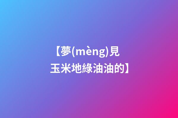【夢(mèng)見玉米地綠油油的】