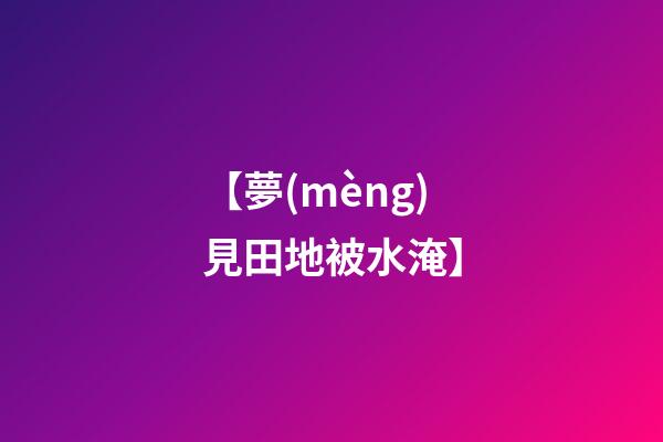 【夢(mèng)見田地被水淹】
