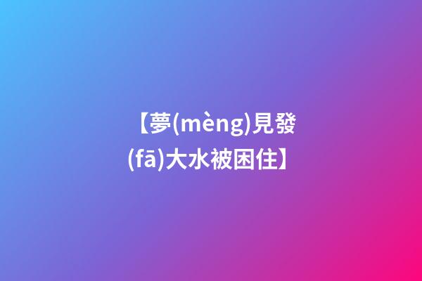 【夢(mèng)見發(fā)大水被困住】