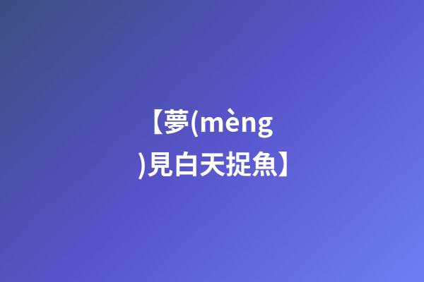 【夢(mèng)見白天捉魚】