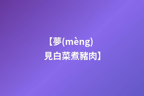 【夢(mèng)見白菜煮豬肉】