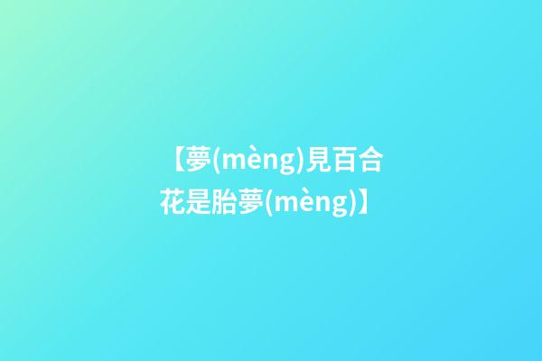 【夢(mèng)見百合花是胎夢(mèng)】