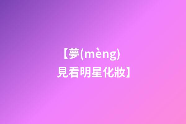 【夢(mèng)見看明星化妝】