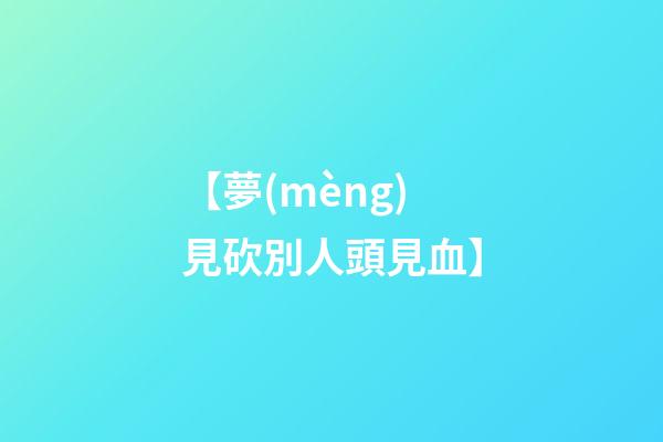 【夢(mèng)見砍別人頭見血】