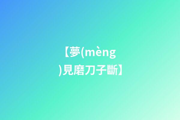 【夢(mèng)見磨刀子斷】