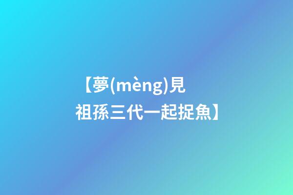 【夢(mèng)見祖孫三代一起捉魚】
