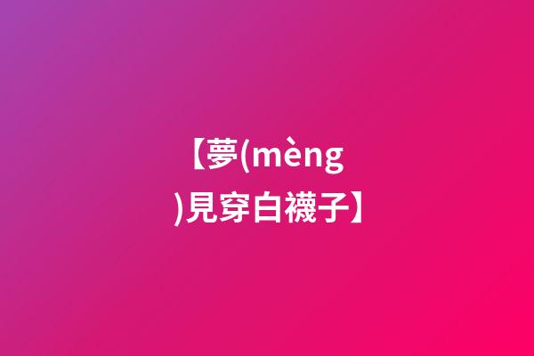 【夢(mèng)見穿白襪子】