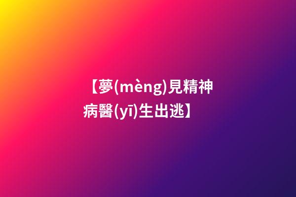 【夢(mèng)見精神病醫(yī)生出逃】