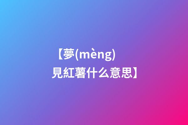 【夢(mèng)見紅薯什么意思】