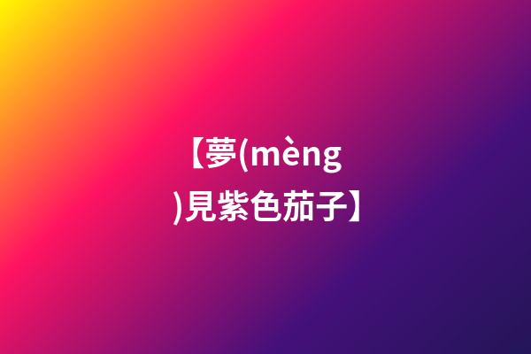 【夢(mèng)見紫色茄子】