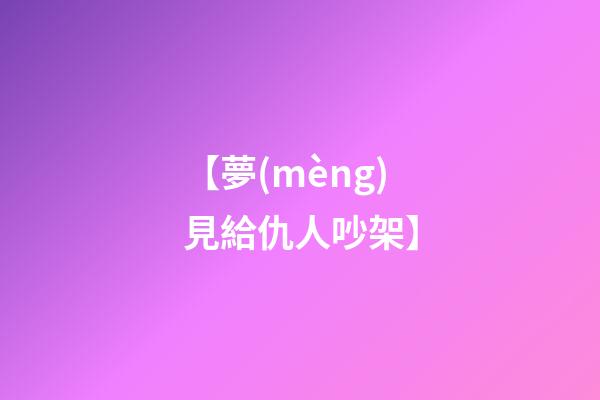 【夢(mèng)見給仇人吵架】