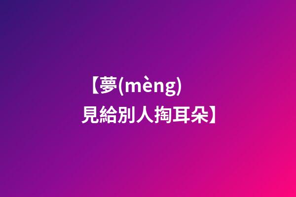 【夢(mèng)見給別人掏耳朵】