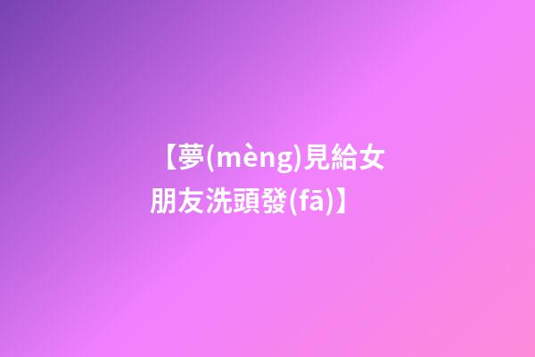 【夢(mèng)見給女朋友洗頭發(fā)】
