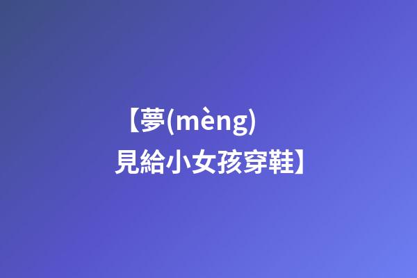 【夢(mèng)見給小女孩穿鞋】