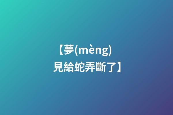 【夢(mèng)見給蛇弄斷了】