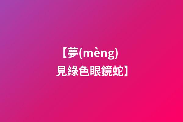 【夢(mèng)見綠色眼鏡蛇】