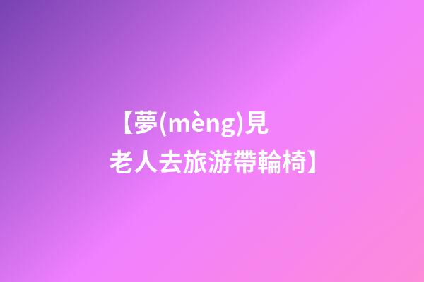 【夢(mèng)見老人去旅游帶輪椅】