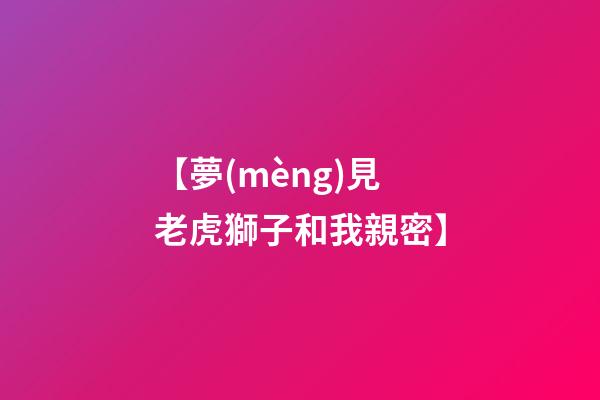 【夢(mèng)見老虎獅子和我親密】