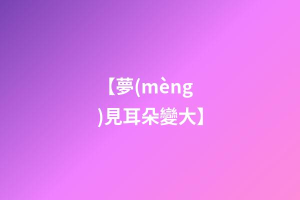 【夢(mèng)見耳朵變大】