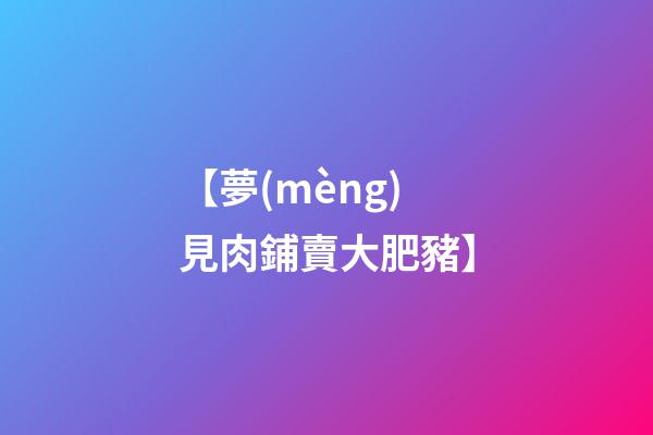 【夢(mèng)見肉鋪賣大肥豬】