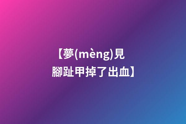 【夢(mèng)見腳趾甲掉了出血】