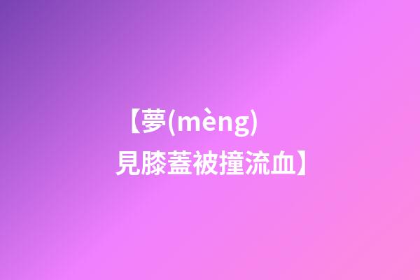 【夢(mèng)見膝蓋被撞流血】