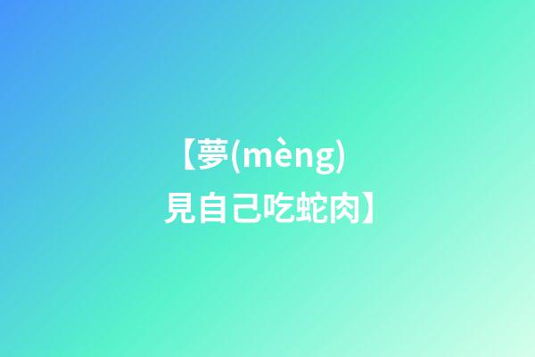 【夢(mèng)見自己吃蛇肉】