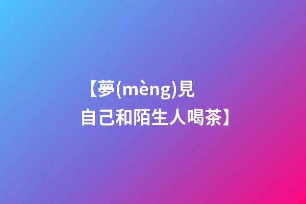【夢(mèng)見自己和陌生人喝茶】