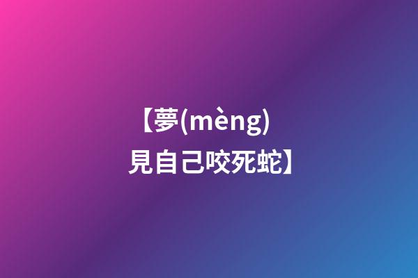 【夢(mèng)見自己咬死蛇】