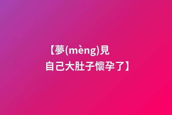 【夢(mèng)見自己大肚子懷孕了】