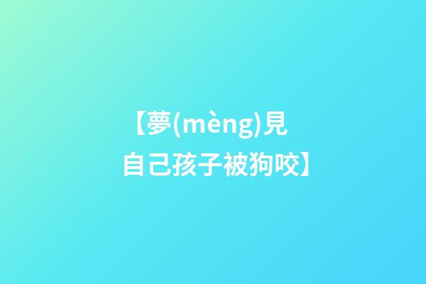 【夢(mèng)見自己孩子被狗咬】