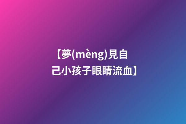 【夢(mèng)見自己小孩子眼睛流血】