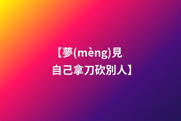 【夢(mèng)見自己拿刀砍別人】