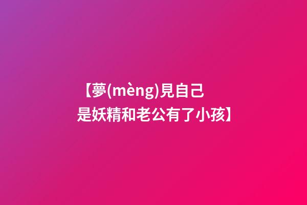 【夢(mèng)見自己是妖精和老公有了小孩】