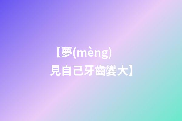 【夢(mèng)見自己牙齒變大】