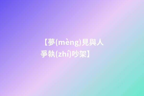 【夢(mèng)見與人爭執(zhí)吵架】